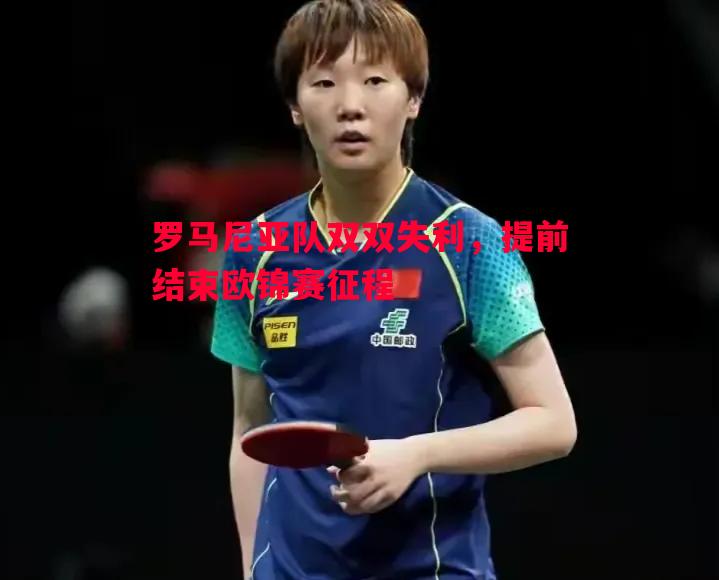 悟空体育-罗马尼亚队双双失利，提前结束欧锦赛征程