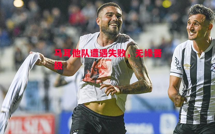 悟空体育官网-马耳他队遭遇失败，无缘晋级