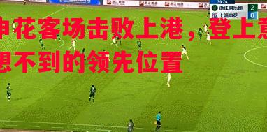 悟空体育官网-申花客场击败上港，登上意想不到的领先位置
