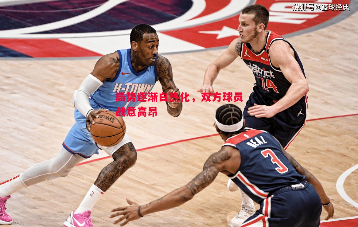 悟空体育官方网站-局势逐渐白热化，双方球员战意高昂