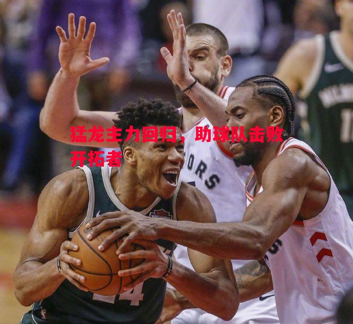 悟空体育官方网站-猛龙主力回归，助球队击败开拓者
