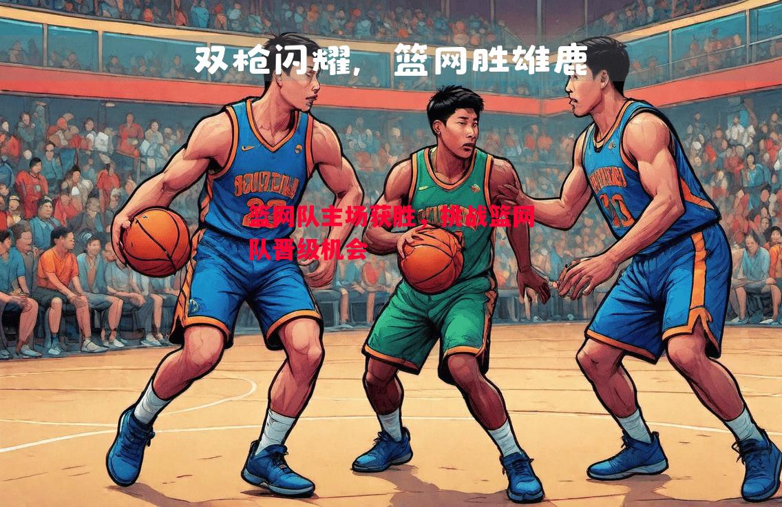 悟空体育-篮网队主场获胜，挑战篮网队晋级机会