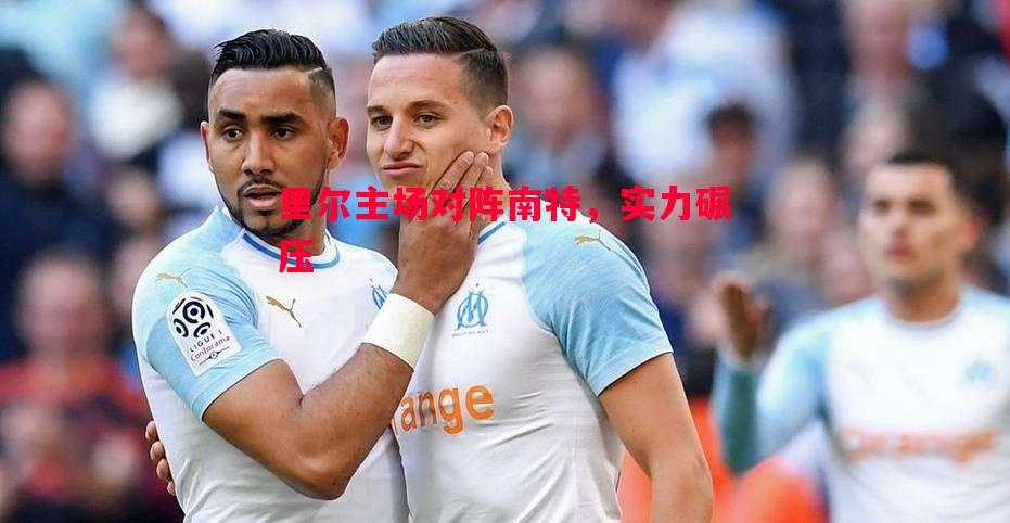 悟空体育官网-里尔主场对阵南特，实力碾压