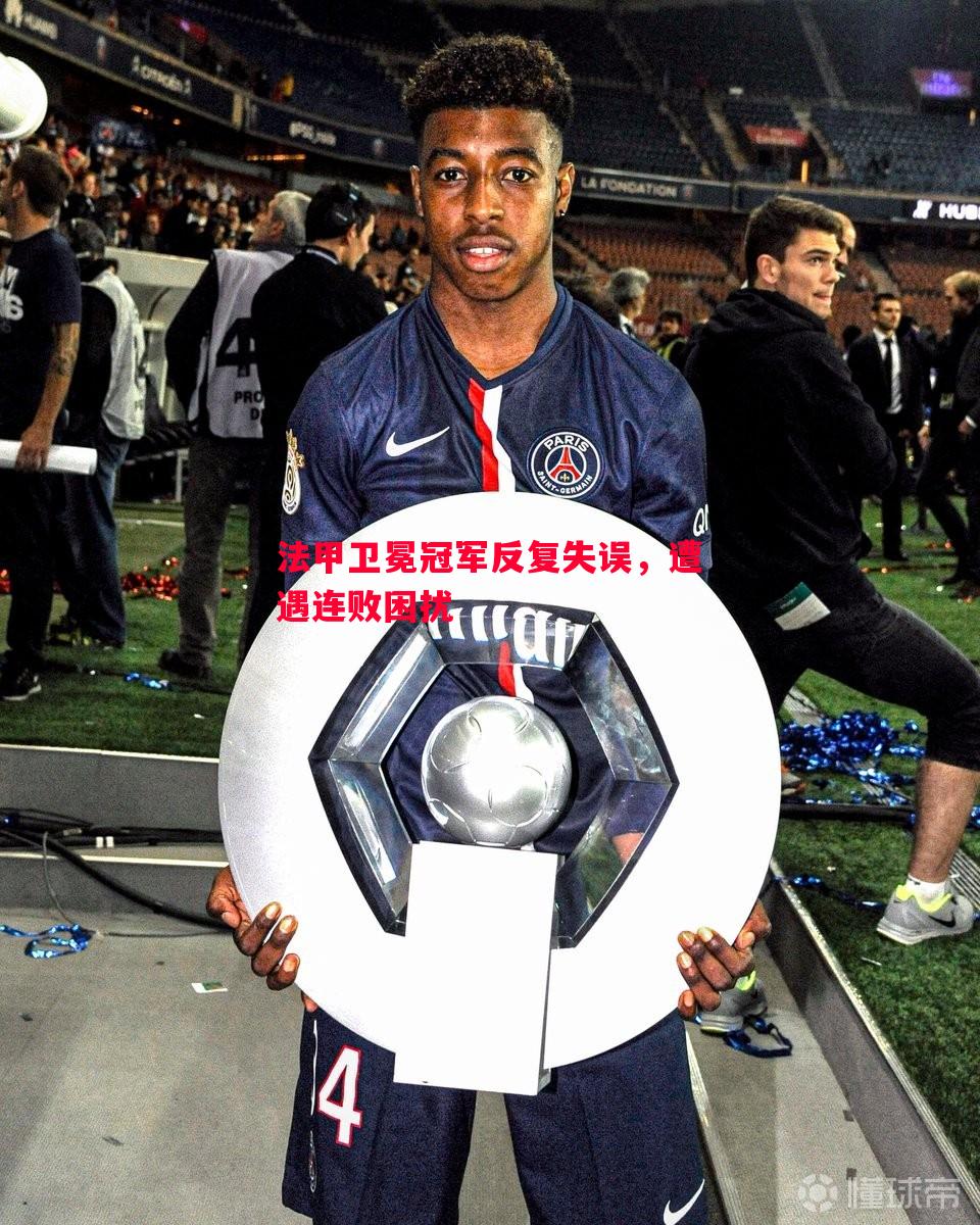 悟空体育-法甲卫冕冠军反复失误，遭遇连败困扰