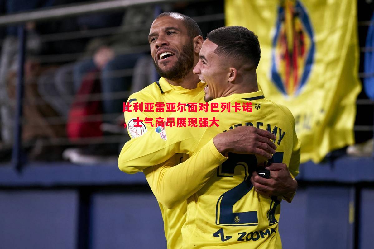 悟空体育官方网站-比利亚雷亚尔面对巴列卡诺，士气高昂展现强大