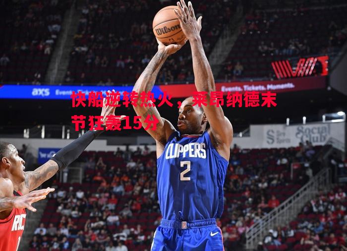 悟空体育官方网站-快船逆转热火，莱昂纳德末节狂轰15分