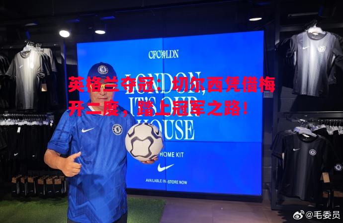 悟空体育官方网站-英格兰夺冠：切尔西凭借梅开二度，踏上冠军之路！