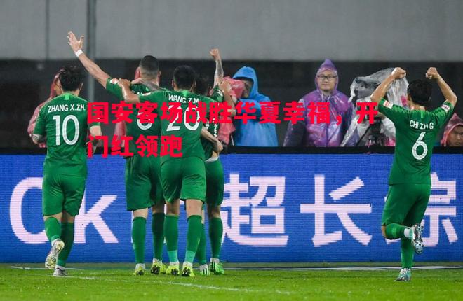 悟空体育-国安客场战胜华夏幸福，开门红领跑