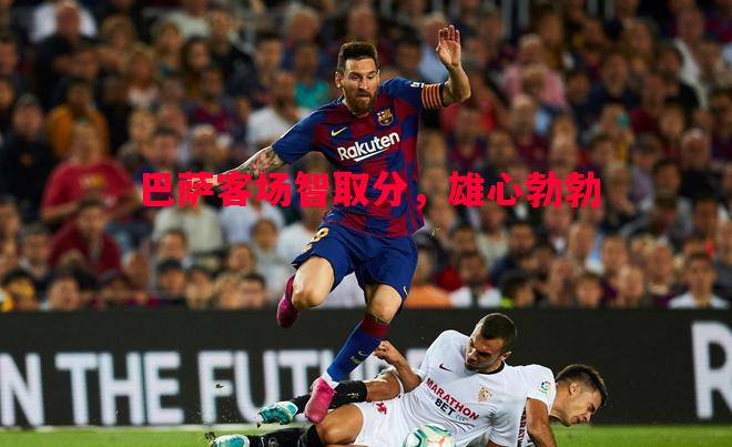 悟空体育-巴萨客场智取分，雄心勃勃