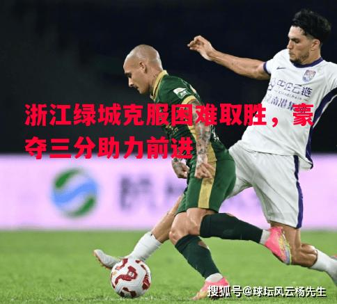 悟空体育-浙江绿城克服困难取胜，豪夺三分助力前进