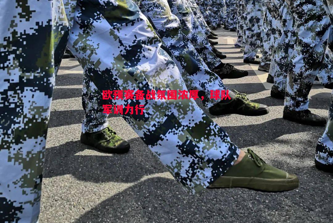 悟空体育-欧预赛备战氛围浓厚，球队军训力行