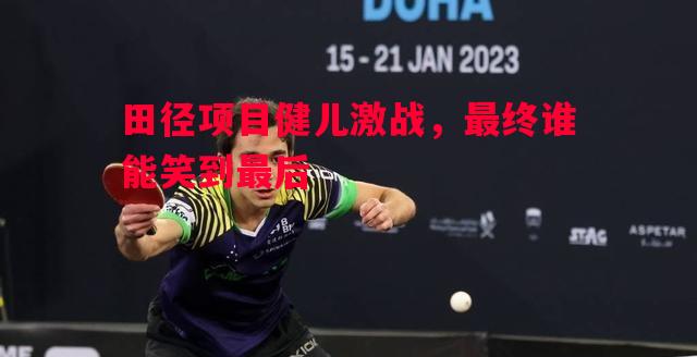 悟空体育官网-田径项目健儿激战，最终谁能笑到最后