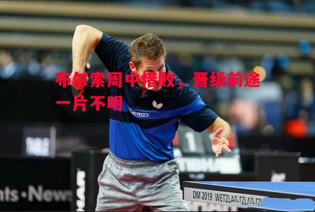 布尔索周中惜败，晋级前途一片不明