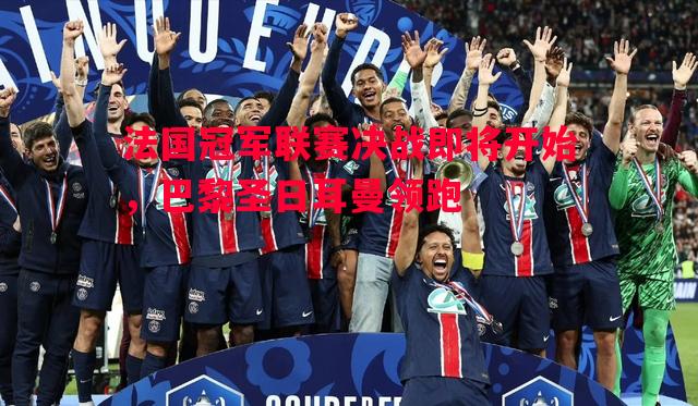 悟空体育官网-法国冠军联赛决战即将开始，巴黎圣日耳曼领跑