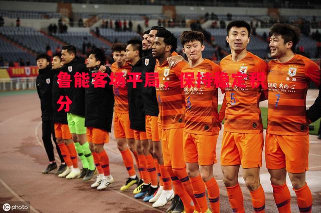 悟空体育-鲁能客场平局，保持稳定积分