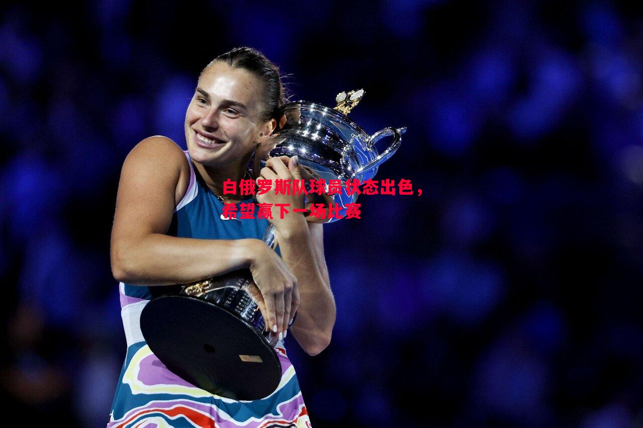 悟空体育官网-白俄罗斯队球员状态出色，希望赢下一场比赛