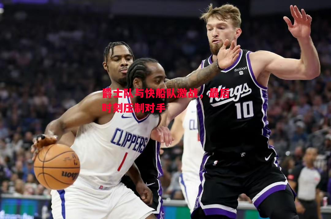 悟空体育-爵士队与快船队激战，最后时刻压制对手