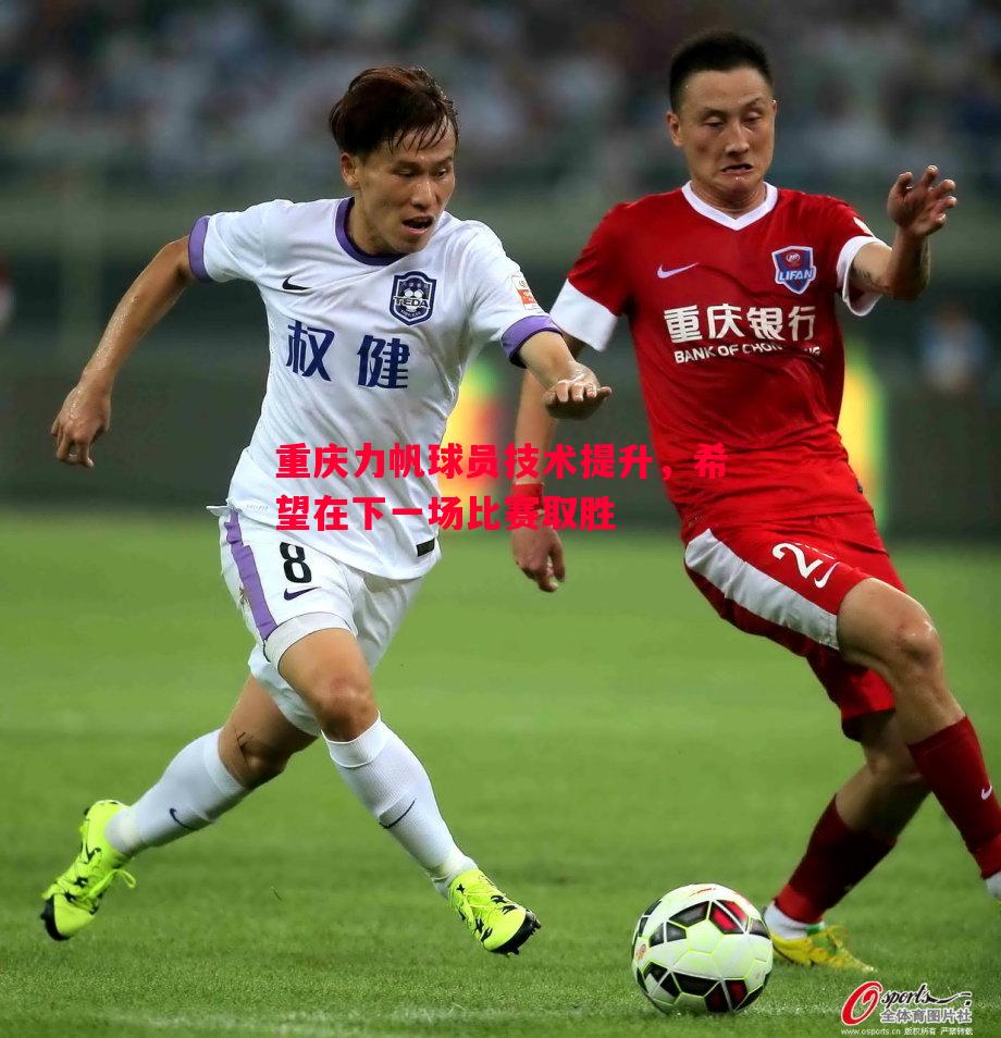 悟空体育官网-重庆力帆球员技术提升，希望在下一场比赛取胜