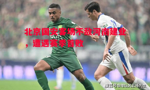 悟空体育官方网站-北京国安客场不敌河南建业，遭遇赛季首败