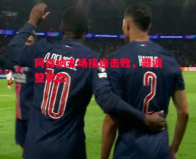 悟空体育官方网站-阿森纳主场接连击败，需调整状态