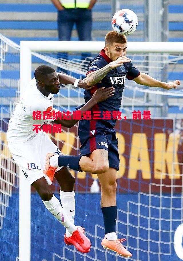 悟空体育-格拉纳达遭遇三连败，前景不明朗