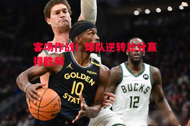 悟空体育-客场作战！球队逆转比分赢得胜利