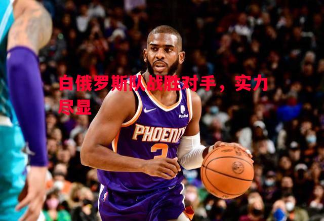 悟空体育官网-白俄罗斯队战胜对手，实力尽显