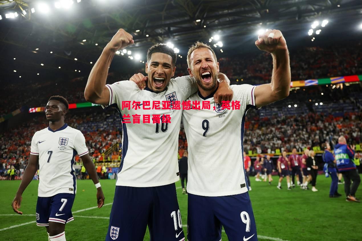 悟空体育-阿尔巴尼亚遗憾出局，英格兰盲目晋级