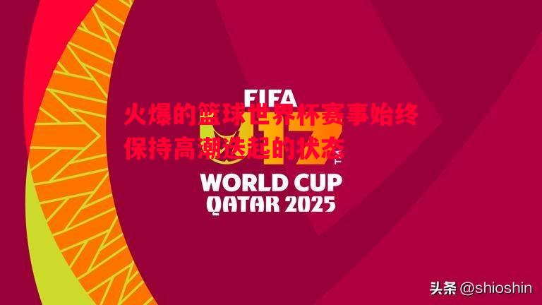 悟空体育官网-火爆的篮球世界杯赛事始终保持高潮迭起的状态