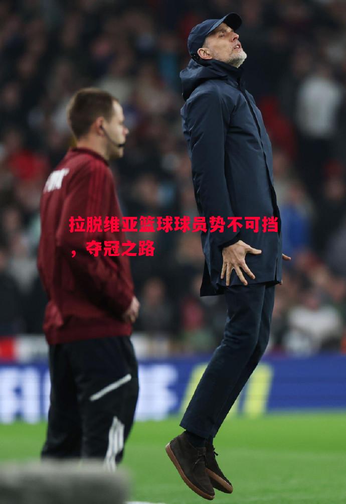 悟空体育官方网站-拉脱维亚篮球球员势不可挡，夺冠之路