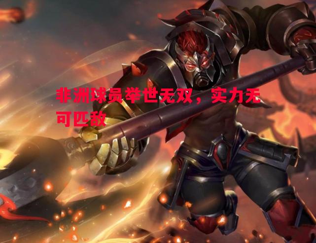 悟空体育官方网站-非洲球员举世无双，实力无可匹敌