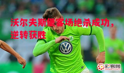 悟空体育-沃尔夫斯堡客场绝杀成功，逆转获胜