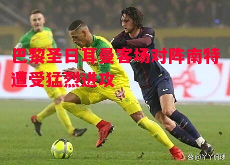 悟空体育官网-巴黎圣日耳曼客场对阵南特遭受猛烈进攻
