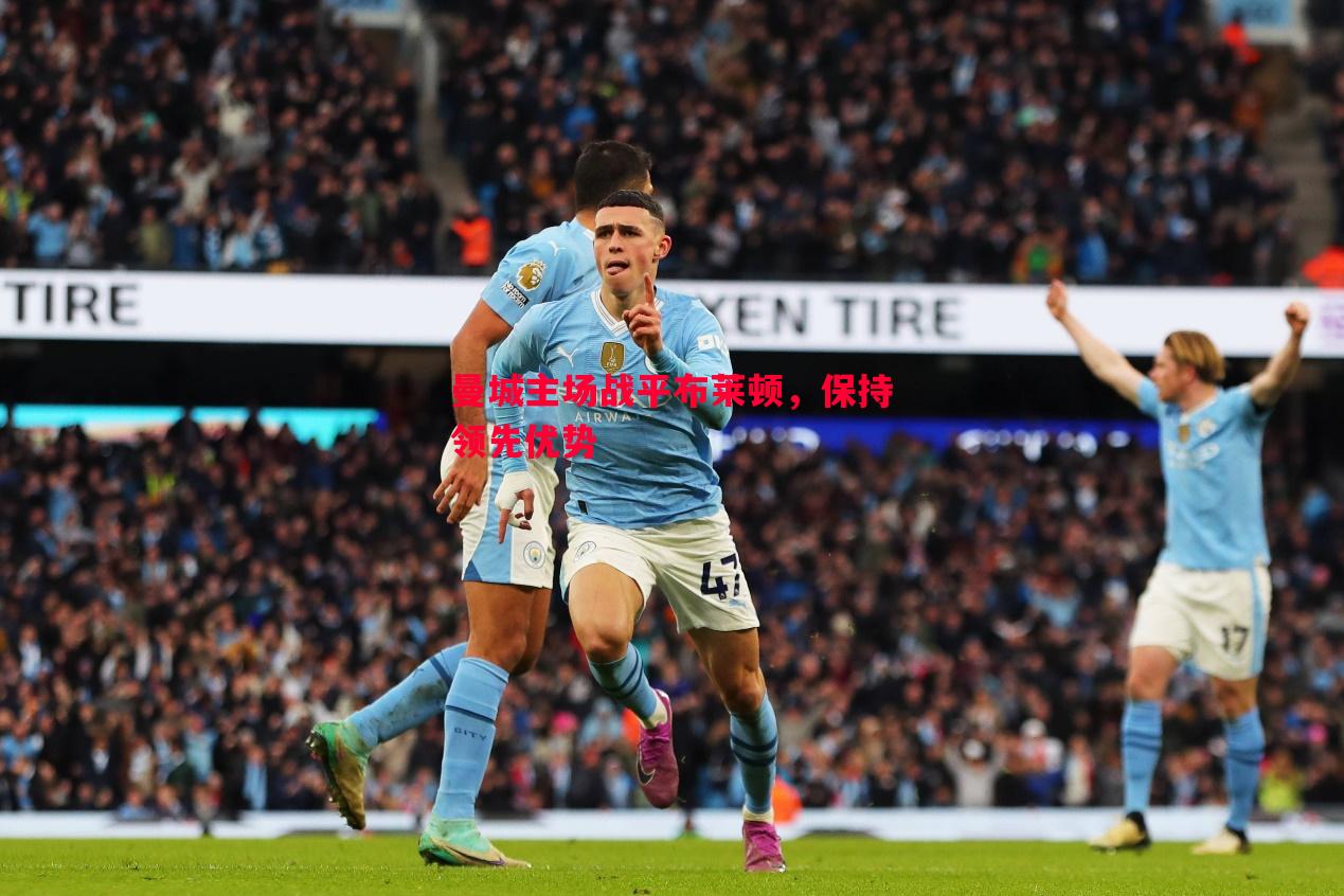 悟空体育官网-曼城主场战平布莱顿，保持领先优势