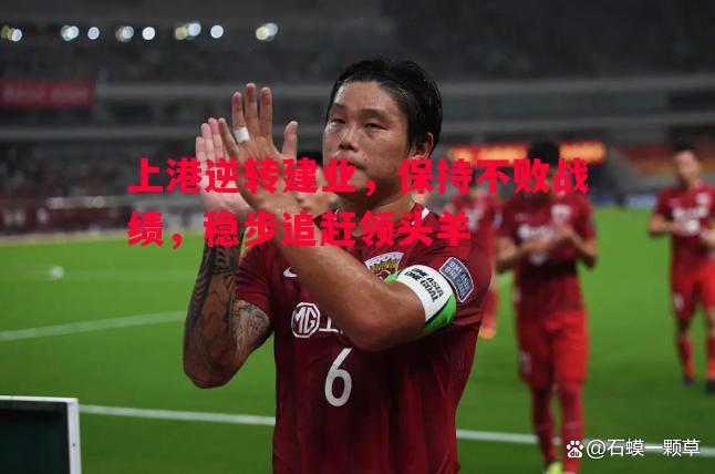悟空体育-上港逆转建业，保持不败战绩，稳步追赶领头羊