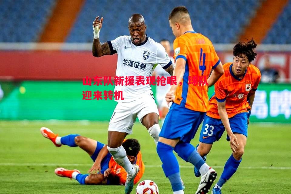 悟空体育官网-山东队新援表现抢眼，球队迎来转机