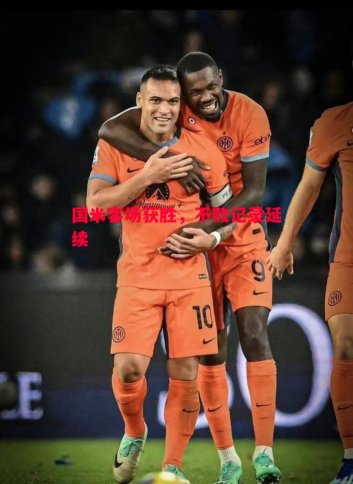 悟空体育官网-国米客场获胜，不败记录延续