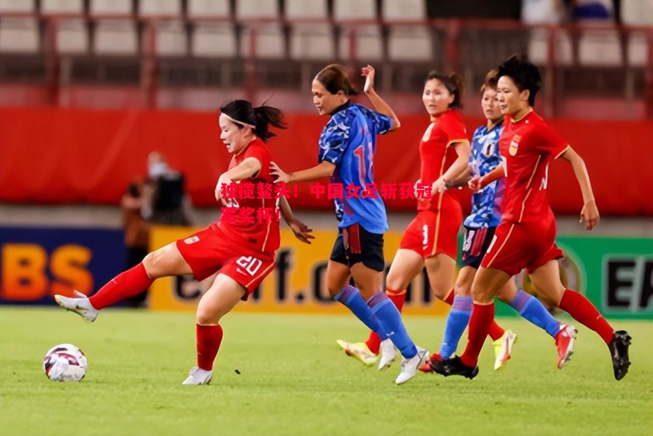 悟空体育-独揽鳌头！中国女足斩获冠军奖杯！