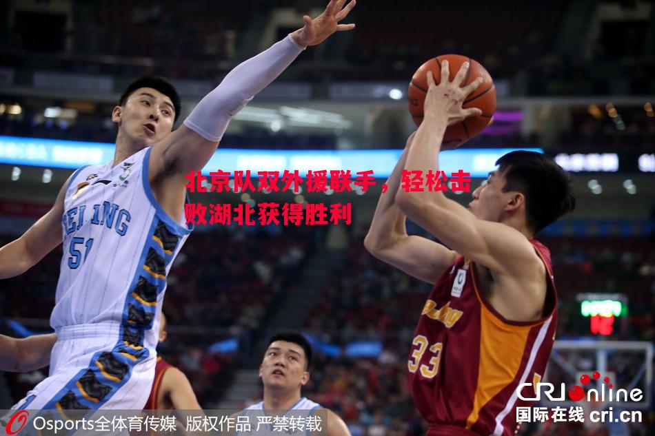 悟空体育-北京队双外援联手，轻松击败湖北获得胜利