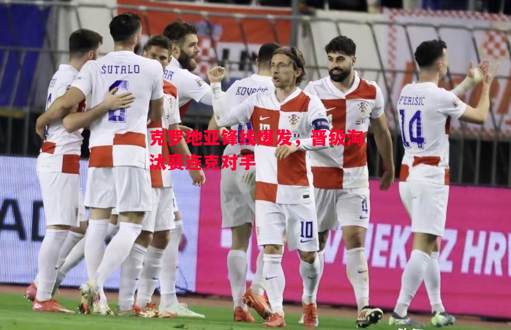 悟空体育官方网站-克罗地亚锋线爆发，晋级淘汰赛连克对手