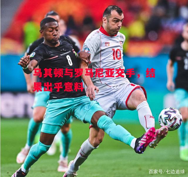 悟空体育官方网站-马其顿与罗马尼亚交手，结果出乎意料