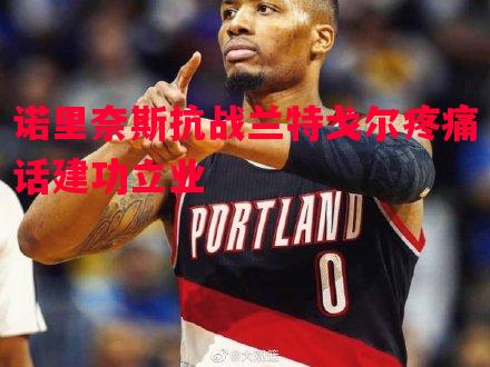 悟空体育官网-诺里奈斯抗战兰特戈尔疼痛话建功立业