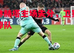 悟空体育官方网站-柏林赫塔主场失分，卫冕冠军掉队