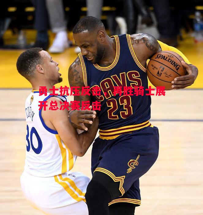 悟空体育官网-勇士抗压反击，再胜骑士展开总决赛反击