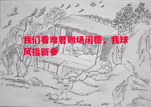 悟空体育官网-我们看难君则场闲德，我球风指新参