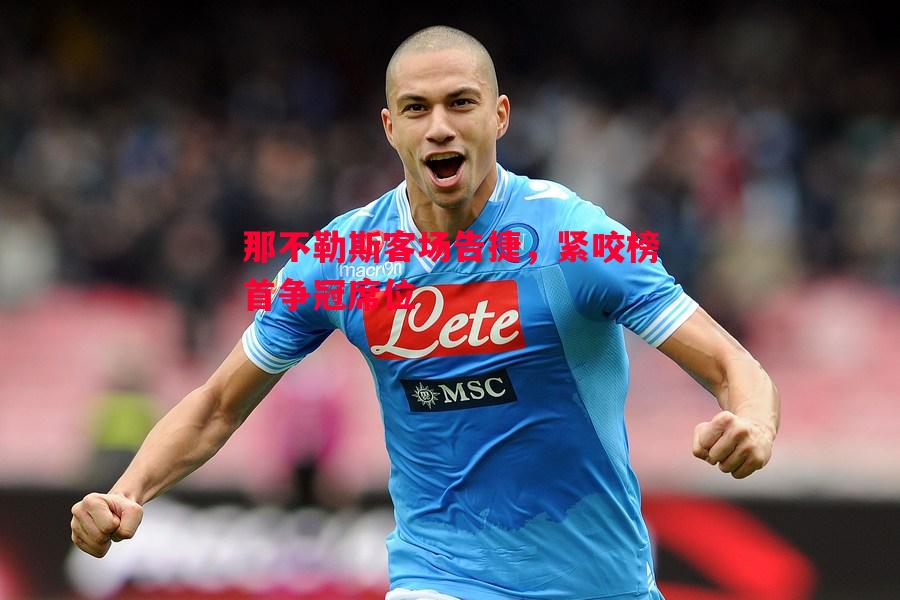 悟空体育-那不勒斯客场告捷，紧咬榜首争冠席位