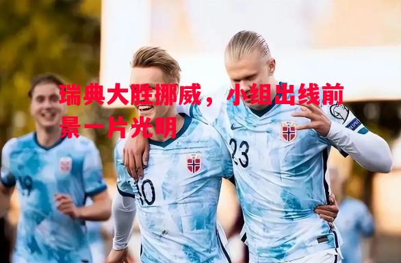 悟空体育-瑞典大胜挪威，小组出线前景一片光明