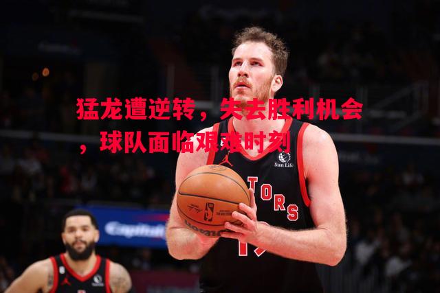 猛龙遭逆转,失去胜利机会,球队面临艰难时刻 猛龙遭逆转,失去胜利机会,球队面临艰难时刻
