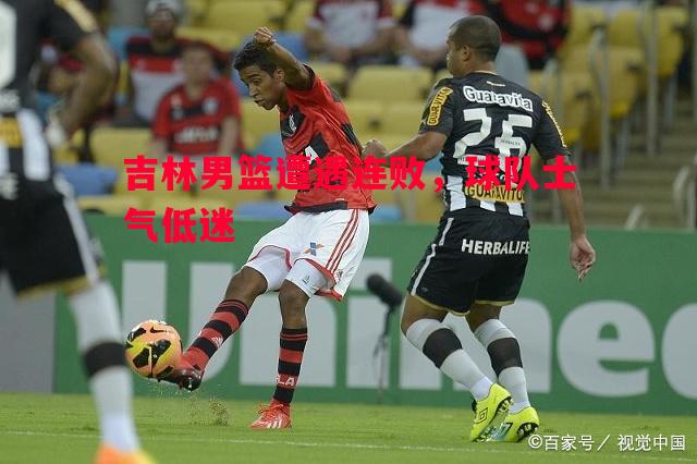 悟空体育-吉林男篮遭遇连败，球队士气低迷