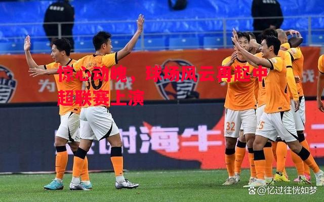 悟空体育-惊心动魄，球场风云再起中超联赛上演